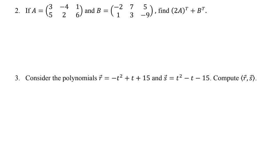 2. IF'A = G * ) and B = (; 5). find (24)" + B".
3 -4
-2 7
2. If A =
1
|
3. Consider the polynomials 7 = -t² + t + 15 and s = t2 – t – 15. Compute (7, 3).

