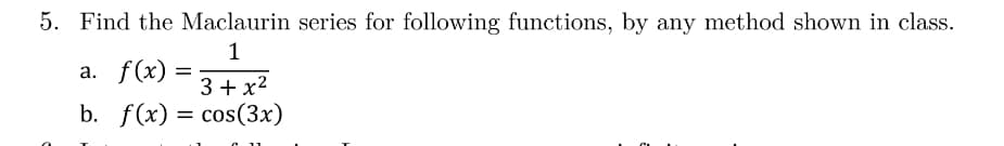 5. Find the Maclaurin series for following functions, by any method shown in class.
a. f(x) =
3 + x2
b. f(x) = cos(3x)
