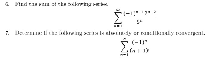 6. Find the sum of the following series.
(-1)n-12n+2
5n
n=1
7. Determine if the following series is absolutely or conditionally convergent.
Σ
(-1)"
(n + 1)!
n=1
