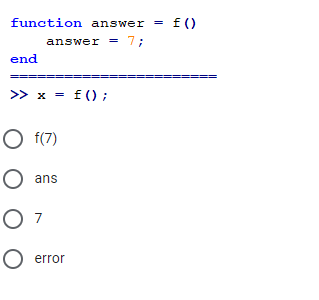 function answer
f ()
answer = 7;
end
>> x = f() ;
O f(7)
O ans
O 7
O error
