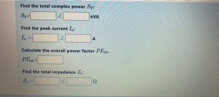Find the total complex power ST:
ST
kVA
Find the peak current I,:
I.
7.
A
Calculate the overall power factor PFrot-
PFrot =
Find the total impedance Z1:
