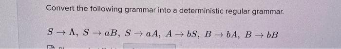 Convert the following grammar into a deterministic regular grammar.
S Л, S -> аВ, S > аА, А - bS, В БА, В -> bВ
