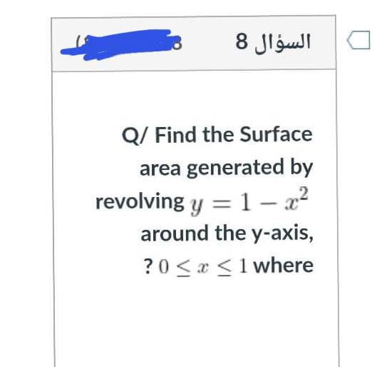 السؤال 8
Q/ Find the Surface
area generated by
revolving y = 1- a²
around the y-axis,
?0 <x <1 where
