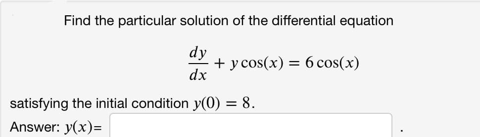Find the particular solution of the differential equation
dy
+ y cos(x) = 6 cos(x)
dx
satisfying the initial condition y(0) = 8.
Answer: y(x)=
