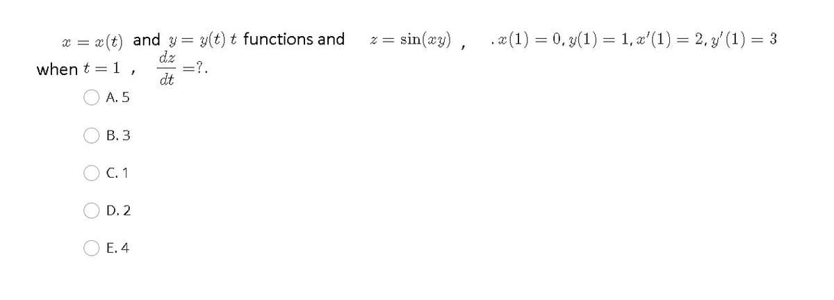 x = x(t) and y= y(t) t functions and
dz
=?.
dt
z = sin(xy), .(1) = 0, 3(1) = 1, z'(1) = 2, 3' (1) = 3
when t = 1
A. 5
В. 3
C.1
D. 2
Е. 4
