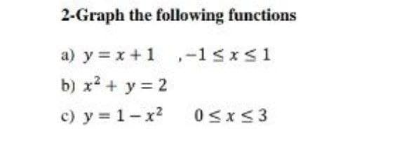 2-Graph the following functions
a) y = x +1 ,-1<xs1
b) x2 + y = 2
c) y = 1-x2
0<x<3

