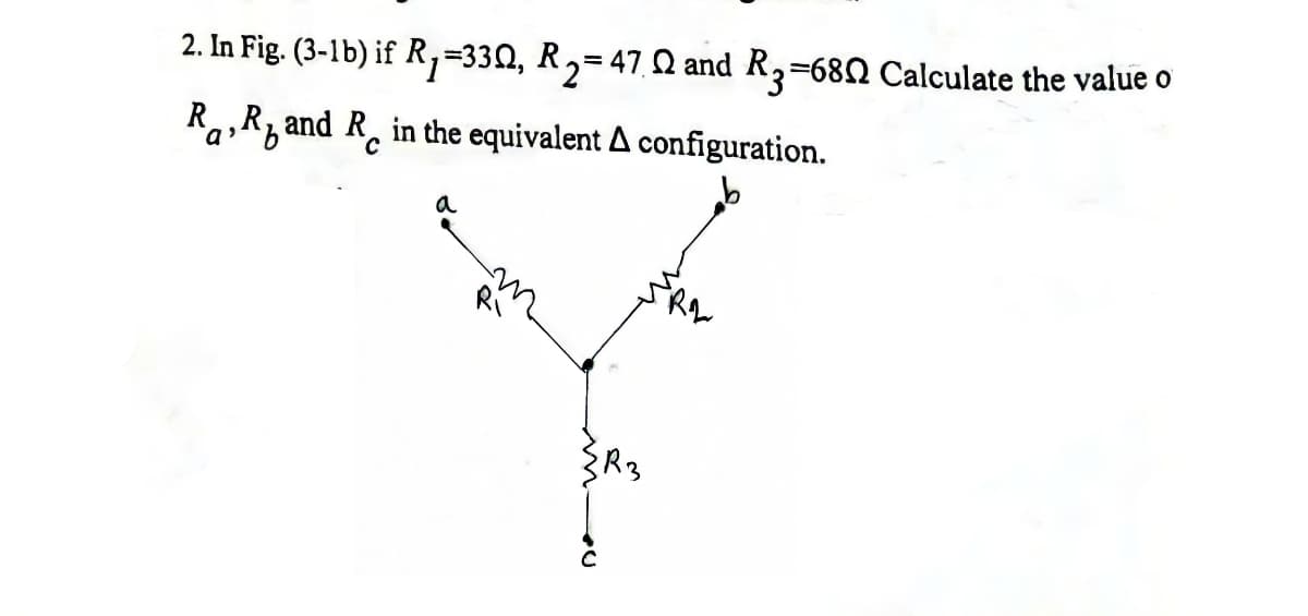 2. In Fig. (3-1b) if R,=33Q, R,= 47 Q and R2=680 Calculate the value o
%3D
R,R, and R, in the equivalent A configuration.
a
