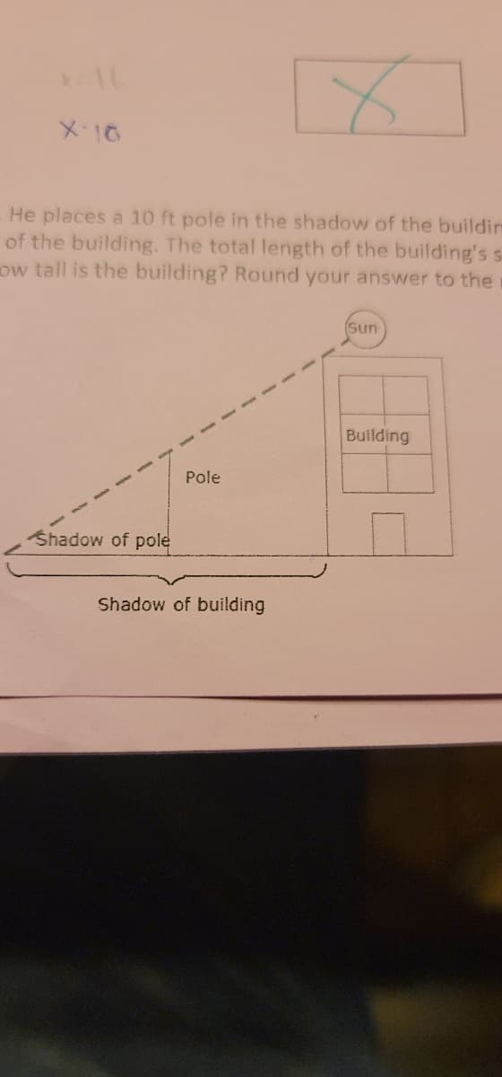 X
He places a 10 ft pole in the shadow of the buildim
of the building. The total length of the building's s
ow tall is the building? Round your answer to the
x=16
X-10
Shadow of pole
Pole
Shadow of building
Sun
Building