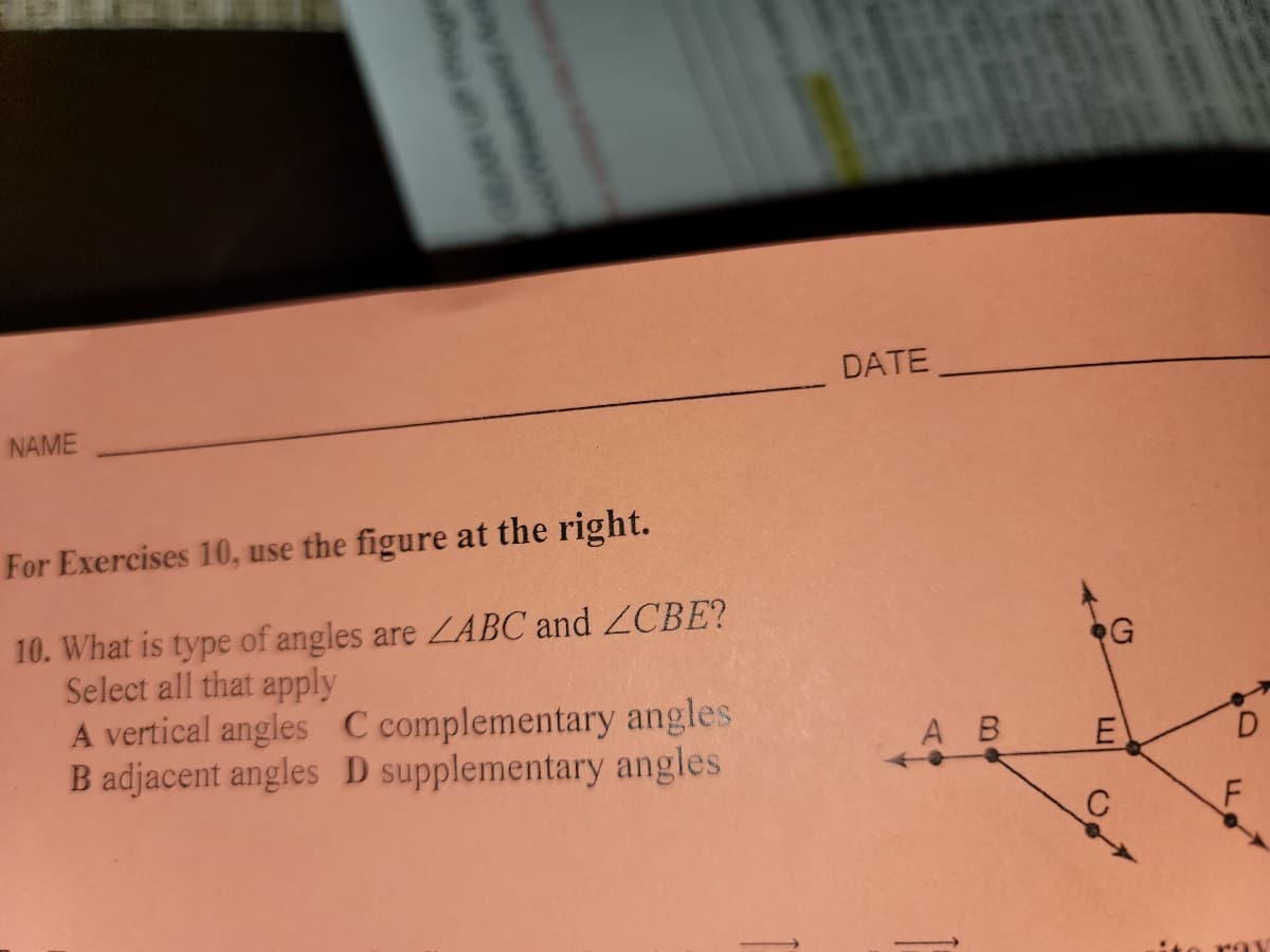 NAME
olWeekend Ac
For Exercises 10, use the figure at the right.
10. What is type of angles are ZABC and ZCBE?
Select all that apply
A vertical angles C complementary angles
B adjacent angles D supplementary angles.
DATE
AB
E
C
PO
O
FO