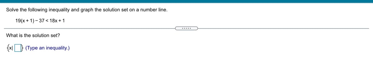 Solve the following inequality and graph the solution set on a number line.
19(x + 1) - 37 < 18x + 1
.....
What is the solution set?
{x| (Type an inequality.)
