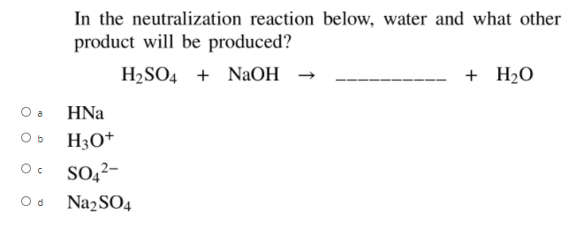 In the neutralization reaction below, water and what other
product will be produced?
H2SO4 + NaOH
+ H2O
O a
HNa
O b
H3O*
SO42-
O d
Na2SO4
