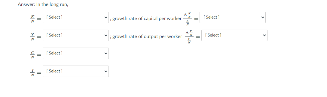 Answer: In the long run,
[ Select ]
; growth rate of capital per worker
[ Select ]
[ Select ]
growth rate of output per worker
[ Select ]
= [ Select ]
[ Select ]
>
