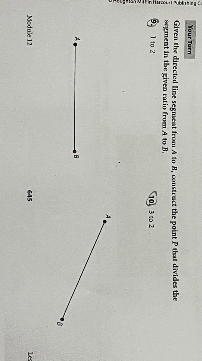 ghton Mifflin Harcourt Publishing Cc
Your Turn
Given the directed line segment from A to B, construct the point P that divides the
segment in the given ratio from A to B.
10 3 to 2
1 to 2
A
B
A.
B
Les
645
Module 12
