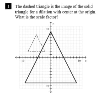 |1 The dashed triangle is the image of the solid
triangle for a dilation with center at the origin.
What is the scale factor?
10
+++++
10
10 x
10-
