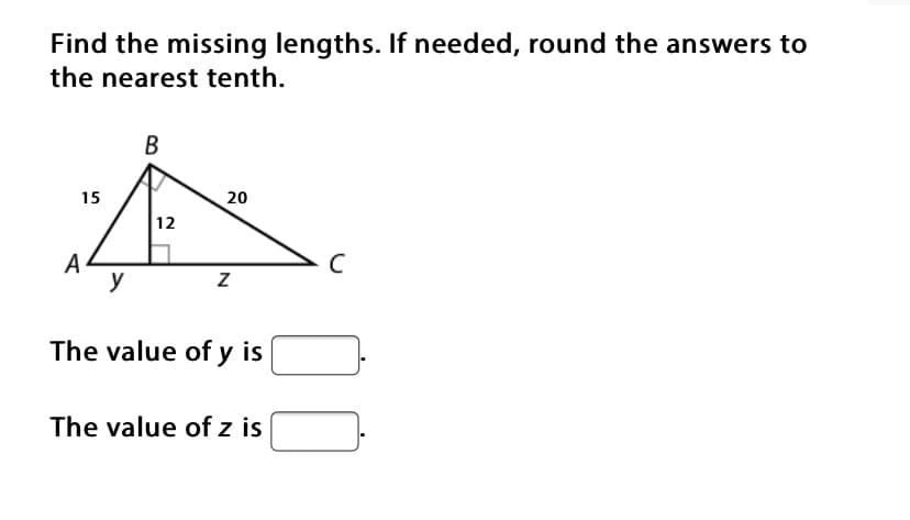 Find the missing lengths. If needed, round the answers to
the nearest tenth.
B
15
20
12
A
y
The value of y is
The value of z is
