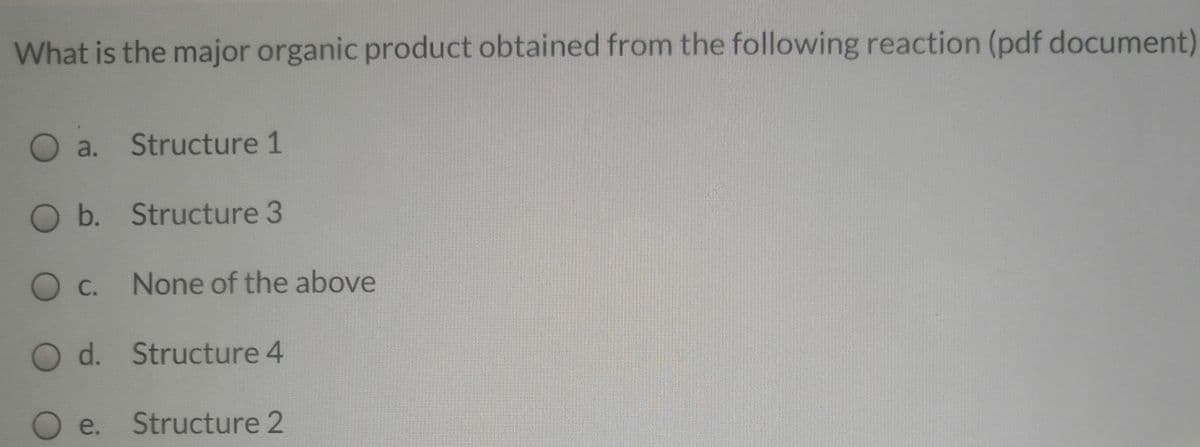 What is the major organic product obtained from the following reaction (pdf document)
O a.
Structure 1
O b. Structure 3
С.
None of the above
O d. Structure 4
e.
Structure 2
