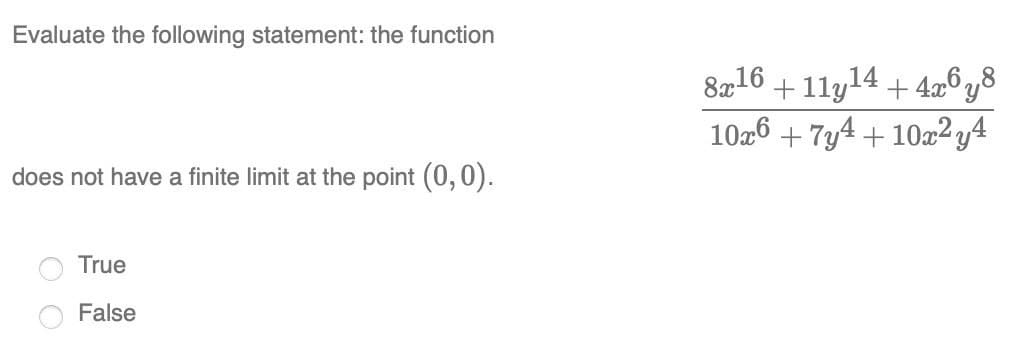 Evaluate the following statement: the function
8a16 + 11y14 + 4æ6y8
1026 + 7y4 + 10x2 y4
does not have a finite limit at the point (0,0).
True
False
