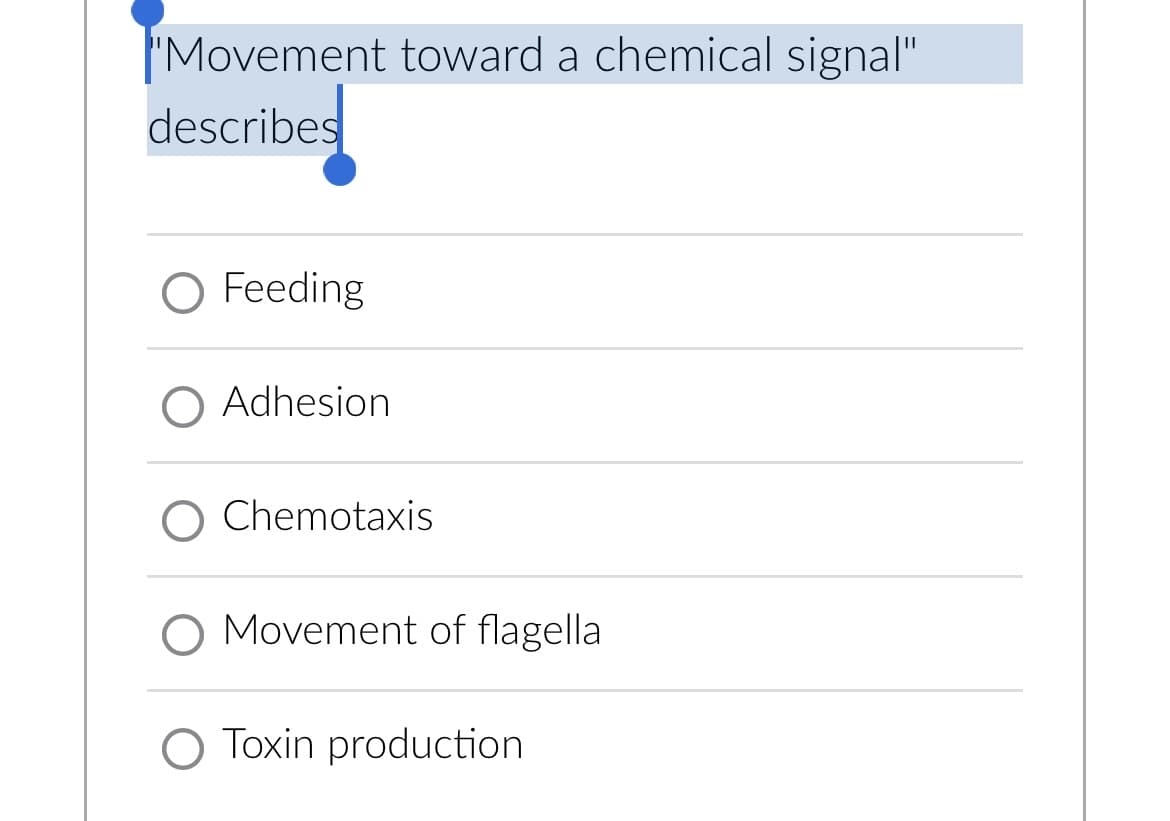 "Movement toward a chemical signal"
describes
O Feeding
O Adhesion
O Chemotaxis
O Movement of flagella
O Toxin production.