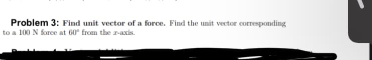 Problem 3: Find unit vector of a force. Find the unit vector corresponding
to a 100 N force at 60° from the z-axis.