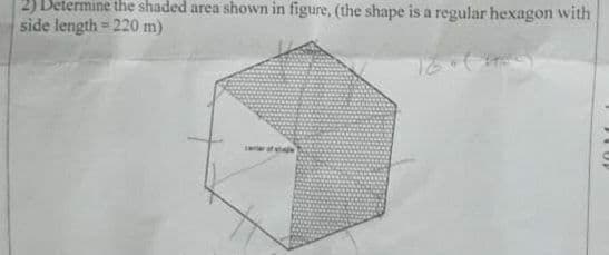2) Determine the shaded area shown in figure, (the shape is a regular hexagon with
side length = 220 m)
