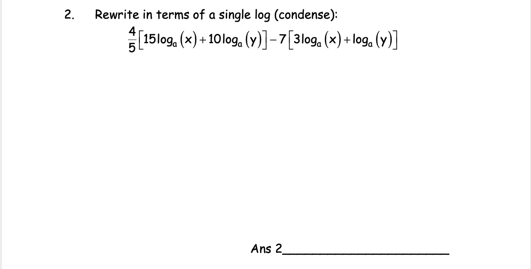 2.
Rewrite in terms of a single log (condense):
[15log. (x)+ 10log, (y)]-7[3log.(x)+log, (y)]
Ans 2
