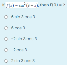 If f(x) = sin² (3 – x), then f'(0) = ?
O 6 sin 3 cos 3
O 6 cos 3
O - 2 sin 3 cos 3
-2 cos
O -2 cos 3
O 2 sin 3 cos 3
