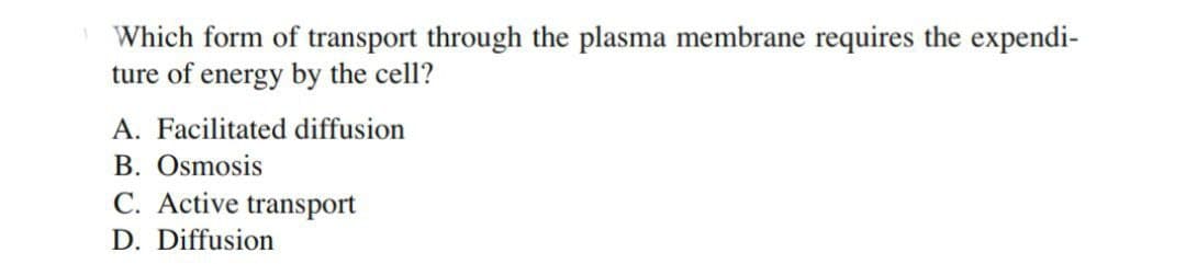 Which form of transport through the plasma membrane requires the expendi-
ture of energy by the cell?
A. Facilitated diffusion
B. Osmosis
C. Active transport
D. Diffusion
