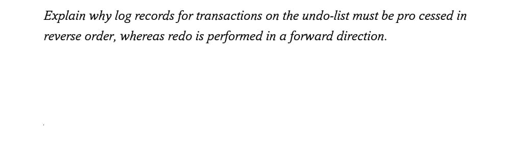 Explain why log records for transactions on the undo-list must be pro cessed in
reverse order, whereas redo is performed in a forward direction.