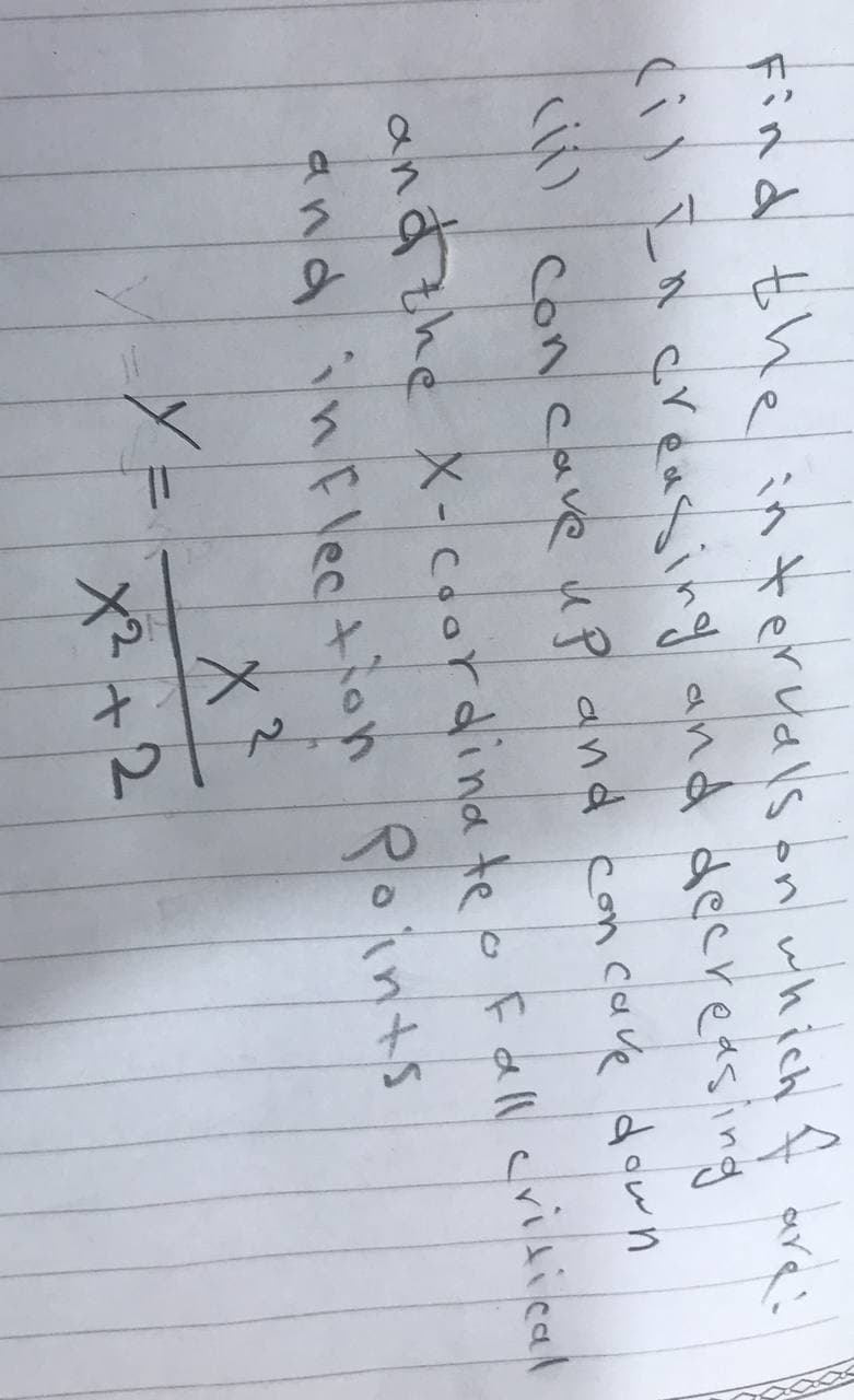 Find thein tervals on which f are:
cil I a creassing and deereasing
con cave up and con cave down
and the X- coordina te
o Fall cridical
*nd inEle イブon Points
Yー
X2 +2
