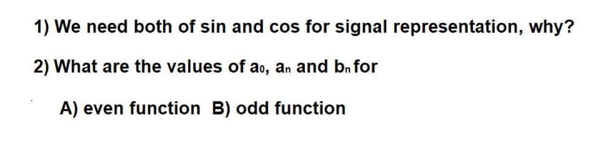 1) We need both of sin and cos for signal representation, why?
2) What are the values of ao, an and bn for
A) even function B) odd function