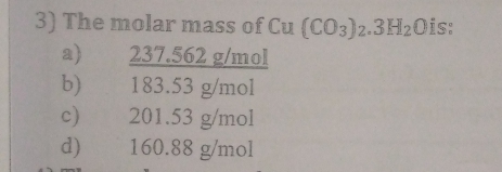 3) The molar mass of Cu (CO3)2.3H201S:
a) 237.562 g/mol
183.53 g/mol
b)
201.53 g/mol
160.88 g/mol
c)
d)

