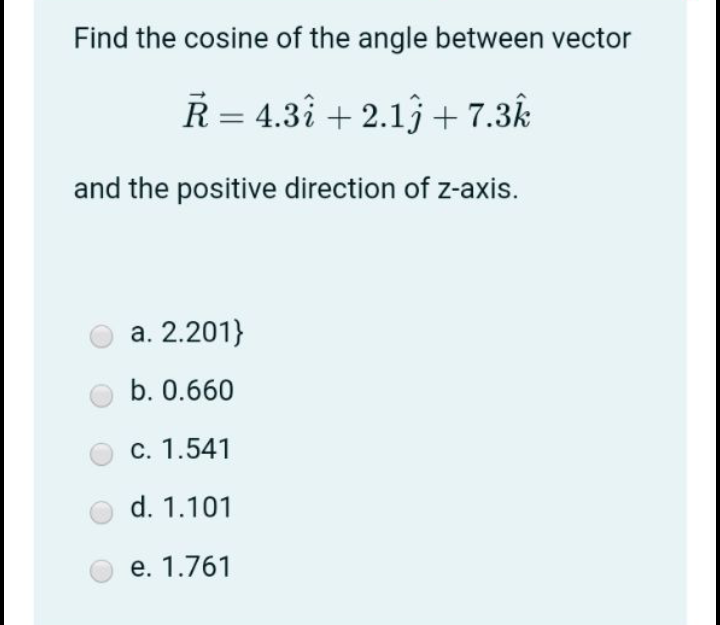 Find the cosine of the angle between vector
R= 4.3î + 2.1+7.3k
and the positive direction of z-axis.
a. 2.201}
b. 0.660
c. 1.541
d. 1.101
e. 1.761
