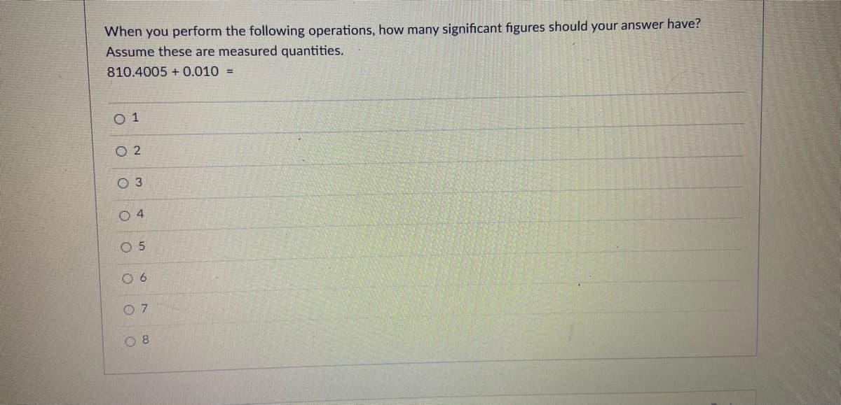 When you perform the following operations, how many significant figures should your answer have?
Assume these are measured quantities.
810.4005 + 0.010 =
O 1
O 2
O 3
O 4
O 5
0 6
O 7
O 8
