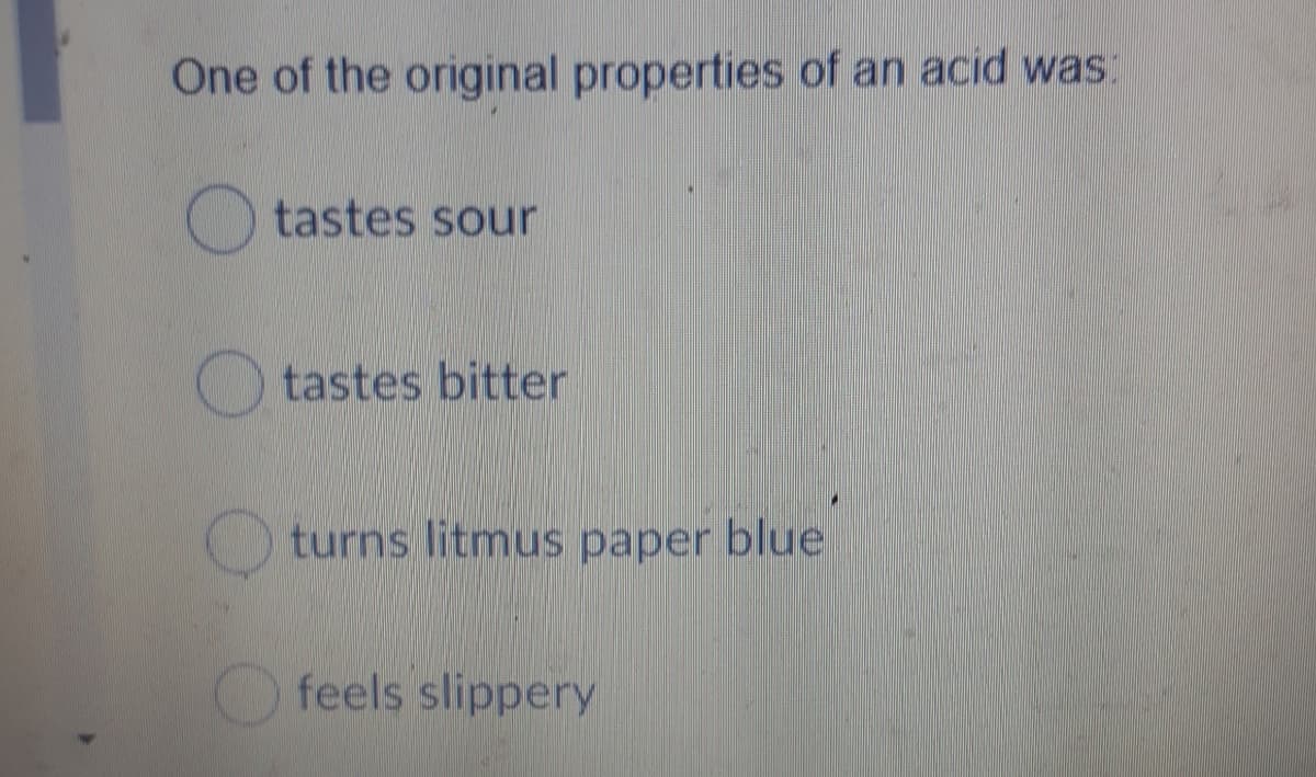 One of the original properties of an acid was:
tastes sour
O tastes bitter
turns litmus paper blue
O feels slippery
