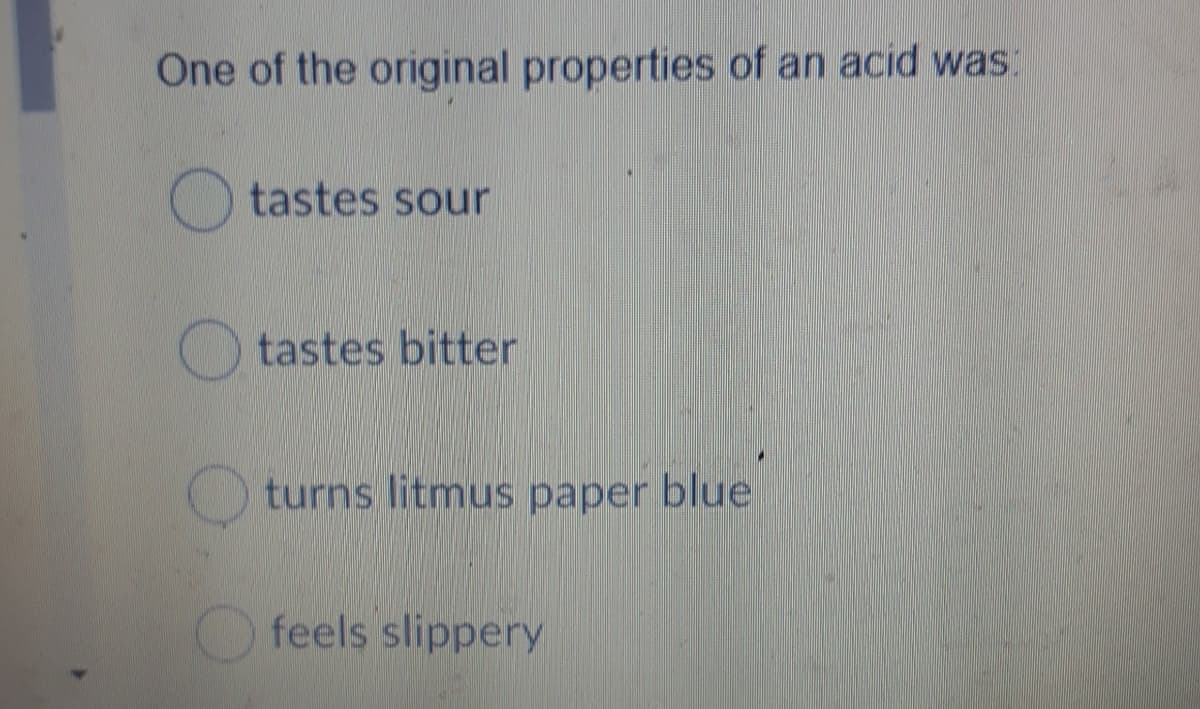One of the original properties of an acid was:
tastes sour
tastes bitter
turns litmus paper blue
feels slippery
