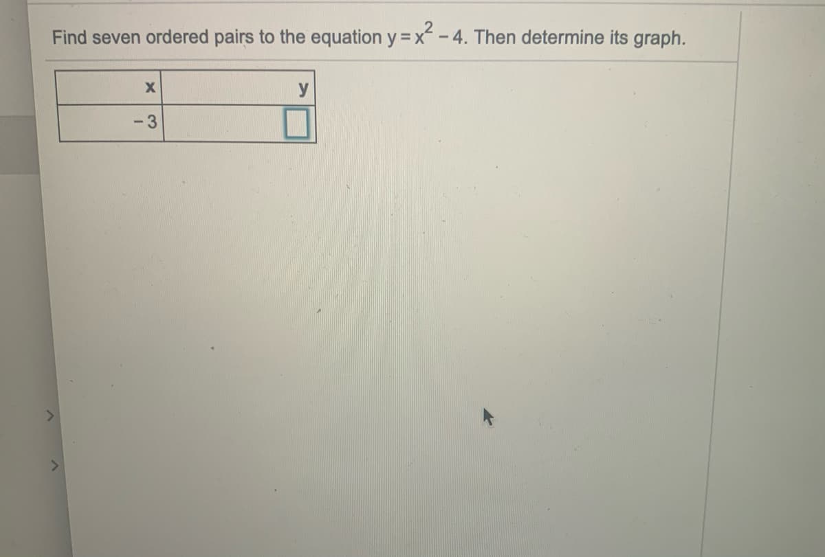 Find seven ordered pairs to the equation y = x-4. Then determine its graph.
y
-3
>
