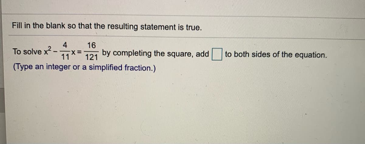 Fill in the blank so that the resulting statement is true.
4
16
To solve x2 -
11
by completing the square, add
to both sides of the equation.
121
(Type an integer or a simplified fraction.)
