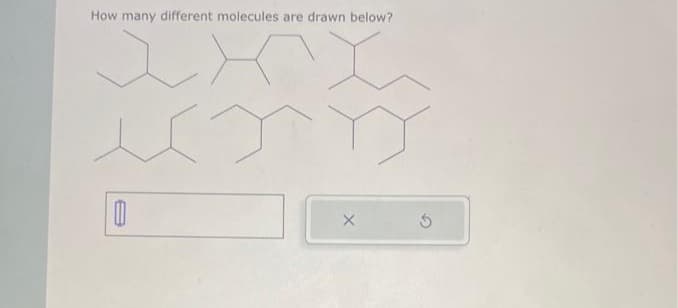 How many different molecules are drawn below?
0
(
X
5
