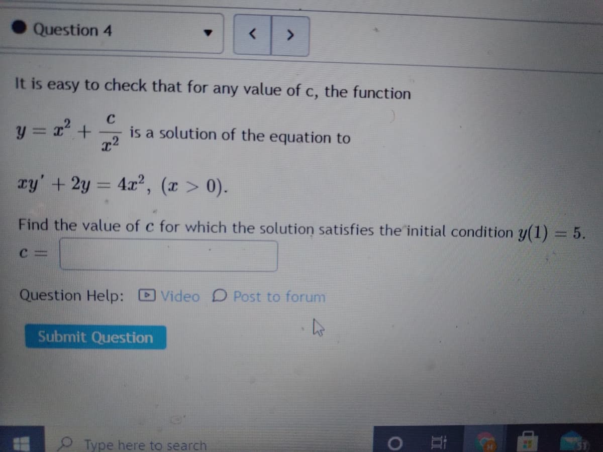 Question 4
It is easy to check that for any value of c, the function
C
y = 22
is a solution of the equation to
ry' +2y = 4, (x > 0).
Find the value of c for which the solution satisfies the initial condition y(1) = 5.
Question Help:
Video D Post to forum
Submit Question
Type here to search
