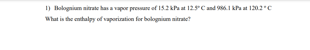 1) Bolognium nitrate has a vapor pressure of 15.2 kPa at 12.5° C and 986.1 kPa at 120.2 °C
What is the enthalpy of vaporization for bolognium nitrate?