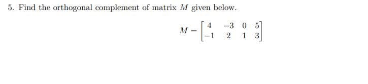 5. Find the orthogonal complement of matrix M given below.
-3
0 5
2 1 3
M =
4