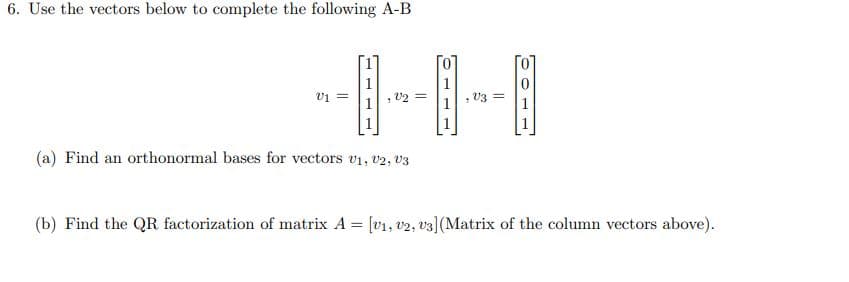 6. Use the vectors below to complete the following A-B
V1
V2 =
(a) Find an orthonormal bases for vectors 01, 02, 03
V3 =
(b) Find the QR factorization of matrix A = [v₁, U2, U3] (Matrix of the column vectors above).