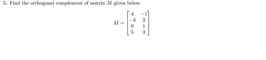 5. Find the orthogonal complement of matrix M given below.
4
-3
M =
0
5
213