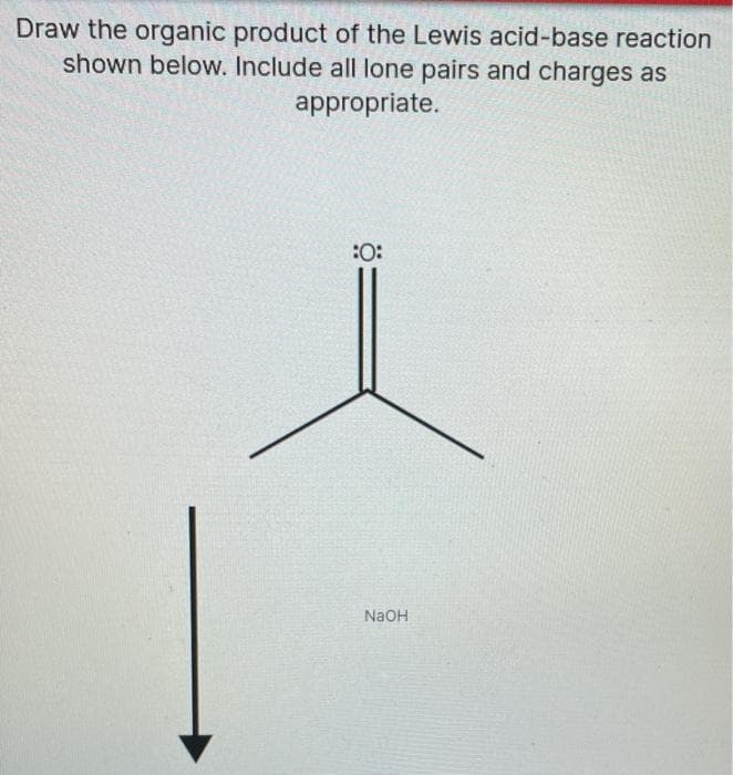 Draw the organic product of the Lewis acid-base reaction
shown below. Include all lone pairs and charges as
appropriate.
:O:
NAOH
