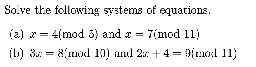 Solve the following systems of equations.
(a) x = 4(mod 5) and x = 7(mod 11)
(b) 3x = 8(mod 10) and 2x + 4 = 9(mod 11)
