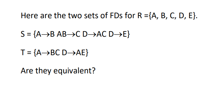 Here are the two sets of FDs for R ={A, B, C, D, E}.
S = {A→B AB→C D→AC D→E}
T = {A→BC D→AE}
Are they equivalent?
