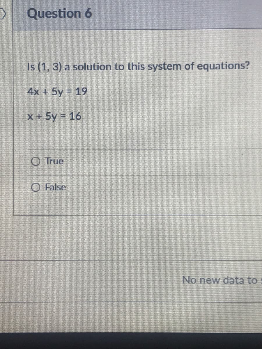 Question 6
Is (1, 3) a solution to this system of equations?
4x + 5y = 19
x+ 5y = 16
O True
O False
No new data to:
