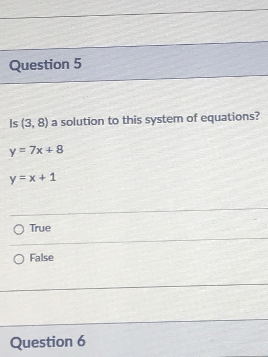 Question 5
Is (3, 8) a solution to this system of equations?
y = 7x + 8
y =x + 1
O True
O False
Question 6
