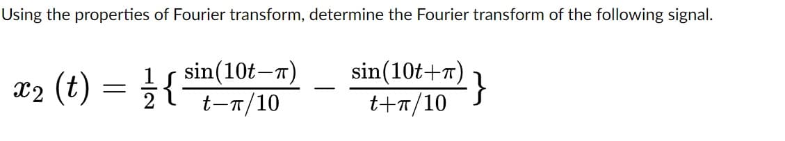 Using the properties of Fourier transform, determine the Fourier transform of the following signal.
sin(10t-T
t-π/10
x₂ (t) = ²/1 { ₁
sin(10t+)}
t+π/10