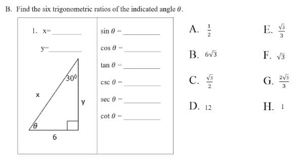 B. Find the six trigonometric ratios of the indicated angle 0.
1. X=
sin 0
y
cos 8
tan
csc 0-
sec =
cot 8
X
0
30⁰
-
6
11
A. 1/2
B. 6√3
C. √
2
D. 12
E. √3
3
F. √3
G.
3
H. 1